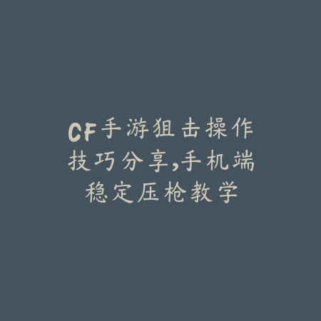 CF手游狙击操作技巧分享,手机端稳定压枪教学_绿色下载网_游戏攻略 CF手游狙击操作技巧分享,手机端稳定压枪教学-绿色下载网