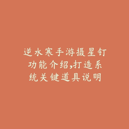 逆水寒手游摄星钉功能介绍,打造系统关键道具说明_绿色下载网_手游资讯 逆水寒手游摄星钉功能介绍,打造系统关键道具说明-绿色下载网