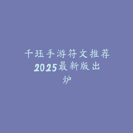 千珏手游符文推荐2025最新版出炉_绿色下载网_游戏攻略 千珏手游符文推荐2025最新版出炉-绿色下载网