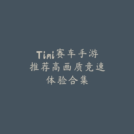 Timi赛车手游推荐:高画质竞速体验合集_绿色下载网_游戏推荐 Timi赛车手游推荐:高画质竞速体验合集-绿色下载网