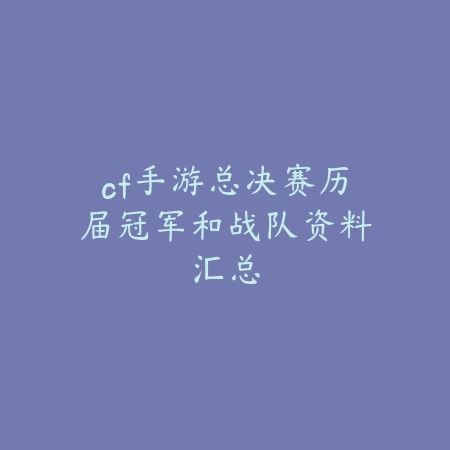 cf手游总决赛历届冠军和战队资料汇总_绿色下载网_手游资讯 cf手游总决赛历届冠军和战队资料汇总-绿色下载网