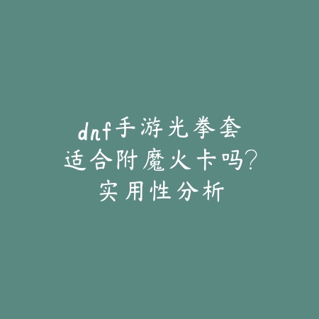 dnf手游光拳套适合附魔火卡吗?实用性分析_绿色下载网_游戏攻略 dnf手游光拳套适合附魔火卡吗?实用性分析-绿色下载网