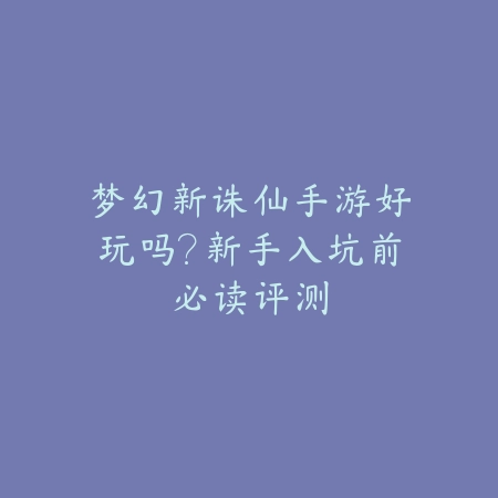 梦幻新诛仙手游好玩吗?新手入坑前必读评测_绿色下载网_手游资讯 梦幻新诛仙手游好玩吗?新手入坑前必读评测-绿色下载网