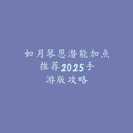 如月琴恩潜能加点推荐:2025手游版攻略_绿色下载网_游戏攻略 如月琴恩潜能加点推荐:2025手游版攻略-绿色下载网