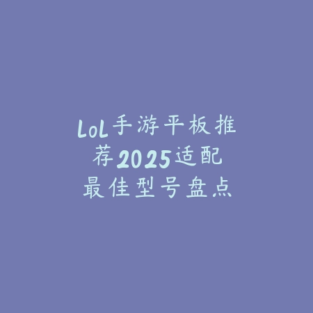 lol手游平板推荐:2025适配最佳型号盘点_绿色下载网_游戏推荐 lol手游平板推荐:2025适配最佳型号盘点-绿色下载网