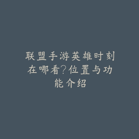 联盟手游英雄时刻在哪看?位置与功能介绍_绿色下载网_游戏攻略 联盟手游英雄时刻在哪看?位置与功能介绍-绿色下载网