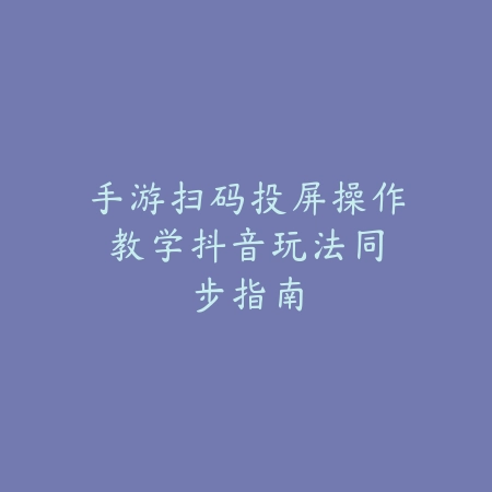 手游扫码投屏操作教学:抖音玩法同步指南_绿色下载网_游戏攻略 手游扫码投屏操作教学:抖音玩法同步指南-绿色下载网
