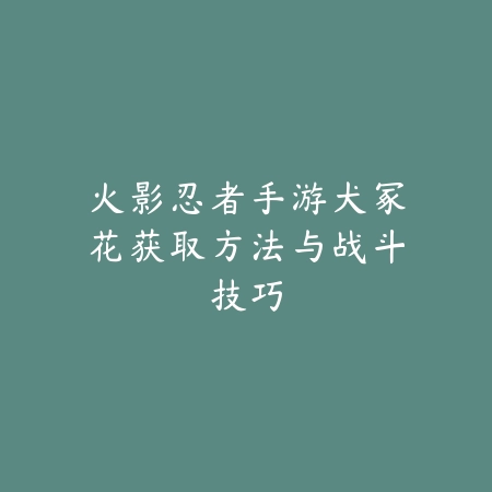 火影忍者手游犬冢花获取方法与战斗技巧_绿色下载网_游戏攻略 火影忍者手游犬冢花获取方法与战斗技巧-绿色下载网