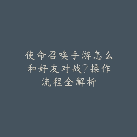 使命召唤手游怎么和好友对战?操作流程全解析_绿色下载网_游戏攻略 使命召唤手游怎么和好友对战?操作流程全解析-绿色下载网