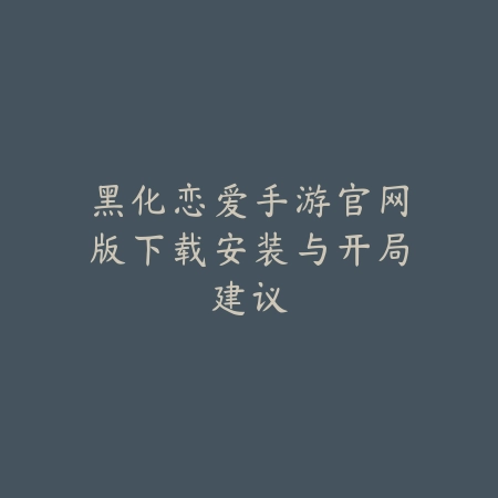 黑化恋爱手游官网版下载安装与开局建议_绿色下载网_游戏推荐 黑化恋爱手游官网版下载安装与开局建议-绿色下载网