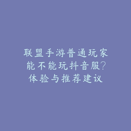 联盟手游普通玩家能不能玩抖音服?体验与推荐建议_绿色下载网_手游资讯 联盟手游普通玩家能不能玩抖音服?体验与推荐建议-绿色下载网