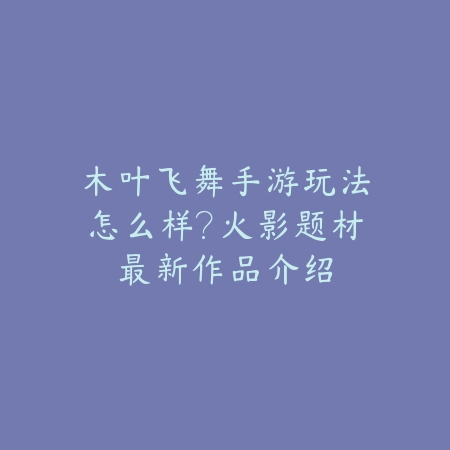 木叶飞舞手游玩法怎么样?火影题材最新作品介绍_绿色下载网_手游资讯 木叶飞舞手游玩法怎么样?火影题材最新作品介绍-绿色下载网