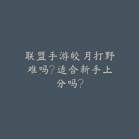 联盟手游皎月打野难吗?适合新手上分吗?_绿色下载网_游戏攻略 联盟手游皎月打野难吗?适合新手上分吗?-绿色下载网