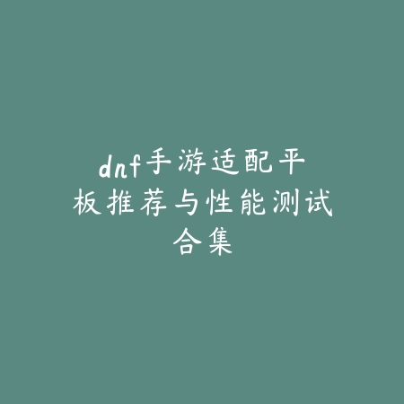 dnf手游适配平板推荐与性能测试合集_绿色下载网_游戏资讯 dnf手游适配平板推荐与性能测试合集-绿色下载网