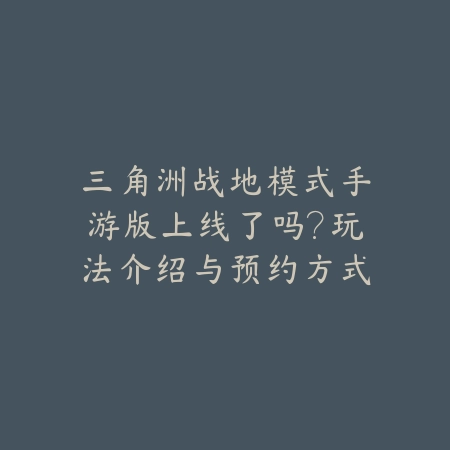 三角洲战地模式手游版上线了吗？玩法介绍与预约方式_绿色下载网_手游资讯_