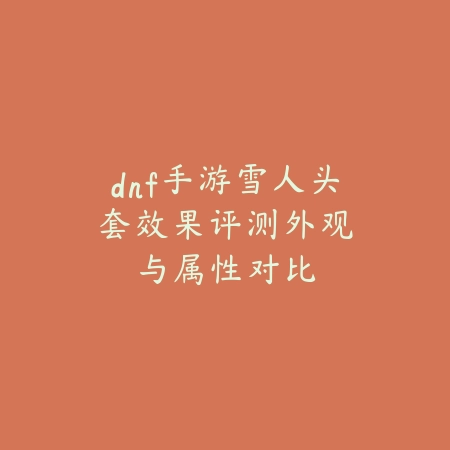 dnf手游雪人头套效果评测:外观与属性对比_绿色下载网_游戏攻略 dnf手游雪人头套效果评测:外观与属性对比-绿色下载网