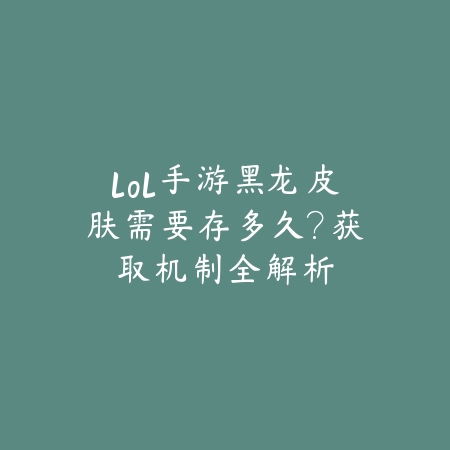 lol手游黑龙皮肤需要存多久?获取机制全解析_绿色下载网_游戏攻略 lol手游黑龙皮肤需要存多久?获取机制全解析-绿色下载网
