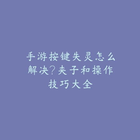 手游按键失灵怎么解决?夹子和操作技巧大全_绿色下载网_游戏攻略 手游按键失灵怎么解决?夹子和操作技巧大全-绿色下载网