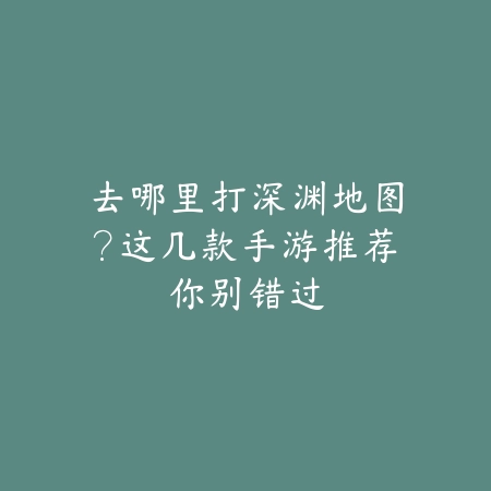 去哪里打深渊地图?这几款手游推荐你别错过_绿色下载网_游戏推荐 去哪里打深渊地图?这几款手游推荐你别错过-绿色下载网