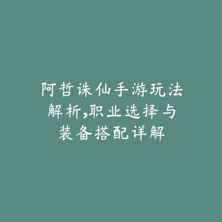 阿哲诛仙手游玩法解析,职业选择与装备搭配详解_绿色下载网_游戏攻略 阿哲诛仙手游玩法解析,职业选择与装备搭配详解-绿色下载网