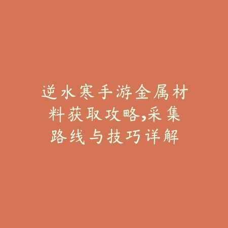 逆水寒手游金属材料获取攻略,采集路线与技巧详解_绿色下载网_游戏攻略 逆水寒手游金属材料获取攻略,采集路线与技巧详解-绿色下载网