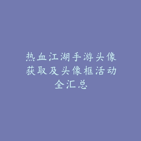 热血江湖手游头像获取及头像框活动全汇总_绿色下载网_游戏资讯_