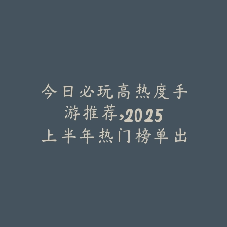 今日必玩高热度手游推荐,2025上半年热门榜单出炉_绿色下载网_游戏推荐 今日必玩高热度手游推荐,2025上半年热门榜单出炉-绿色下载网