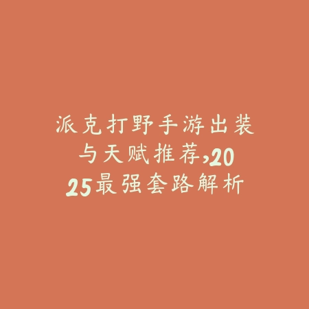 派克打野手游出装与天赋推荐,2025最强套路解析_绿色下载网_游戏攻略 派克打野手游出装与天赋推荐,2025最强套路解析-绿色下载网