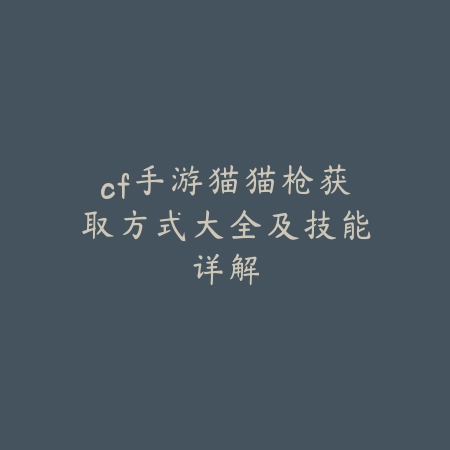 cf手游猫猫枪获取方式大全及技能详解_绿色下载网_游戏攻略 cf手游猫猫枪获取方式大全及技能详解-绿色下载网