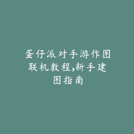 蛋仔派对手游作图联机教程,新手建图指南_绿色下载网_游戏攻略 蛋仔派对手游作图联机教程,新手建图指南-绿色下载网