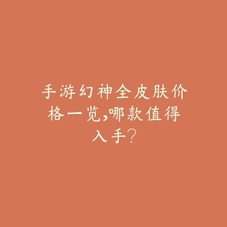 手游幻神全皮肤价格一览,哪款值得入手?_绿色下载网_游戏资讯 手游幻神全皮肤价格一览,哪款值得入手?-绿色下载网