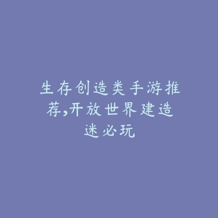 生存创造类手游推荐,开放世界建造迷必玩_绿色下载网_游戏推荐 生存创造类手游推荐,开放世界建造迷必玩-绿色下载网