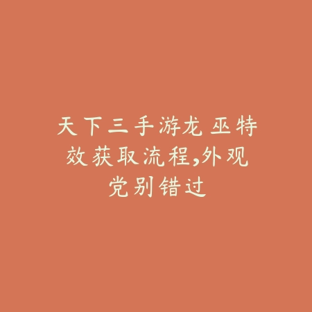 天下三手游龙巫特效获取流程,外观党别错过_绿色下载网_游戏攻略 天下三手游龙巫特效获取流程,外观党别错过-绿色下载网