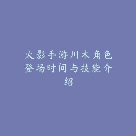 火影手游川木角色登场时间与技能介绍_绿色下载网_游戏资讯 火影手游川木角色登场时间与技能介绍-绿色下载网