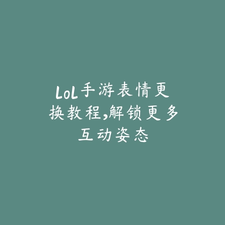 lol手游表情更换教程，解锁更多互动姿态_绿色下载网_游戏攻略_