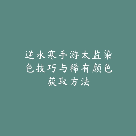 逆水寒手游太监染色技巧与稀有颜色获取方法_绿色下载网_游戏攻略 逆水寒手游太监染色技巧与稀有颜色获取方法-绿色下载网