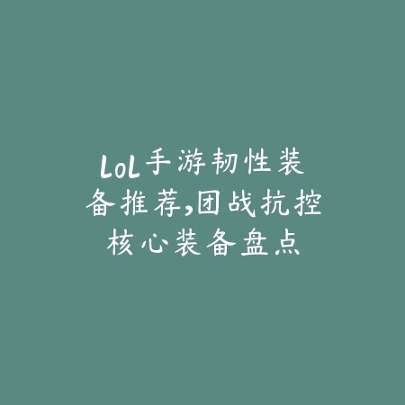 lol手游韧性装备推荐,团战抗控核心装备盘点_绿色下载网_游戏攻略 lol手游韧性装备推荐,团战抗控核心装备盘点-绿色下载网