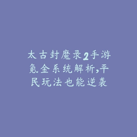 太古封魔录2手游氪金系统解析,平民玩法也能逆袭_绿色下载网_游戏攻略 太古封魔录2手游氪金系统解析,平民玩法也能逆袭-绿色下载网