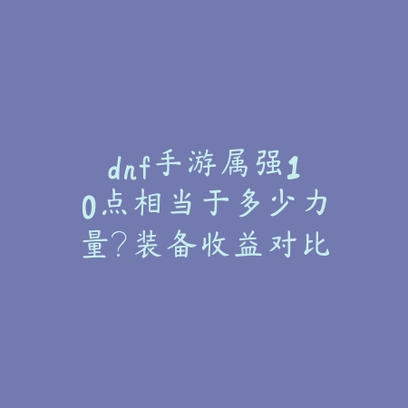 dnf手游属强10点相当于多少力量?装备收益对比分析_绿色下载网_游戏攻略 dnf手游属强10点相当于多少力量?装备收益对比分析-绿色下载网