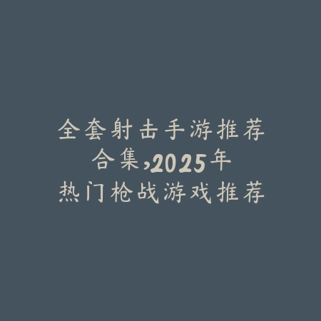 全套射击手游推荐合集,2025年热门枪战游戏推荐_绿色下载网_游戏推荐 全套射击手游推荐合集,2025年热门枪战游戏推荐-绿色下载网