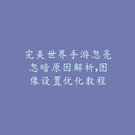 完美世界手游忽亮忽暗原因解析,图像设置优化教程_绿色下载网_游戏攻略 完美世界手游忽亮忽暗原因解析,图像设置优化教程-绿色下载网