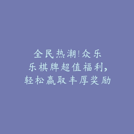 🎉全民热潮！众乐乐棋牌超值福利，轻松赢取丰厚奖励！🎉_绿色下载网_游戏推荐_