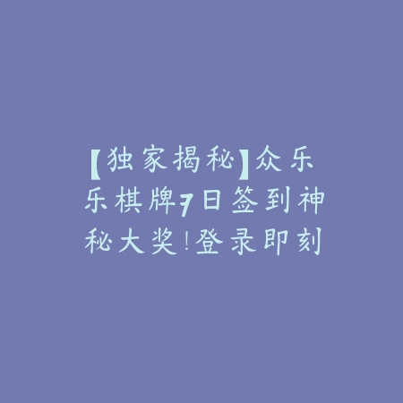 【独家揭秘】众乐乐棋牌7日签到神秘大奖！登录即刻领取，好礼连连看！_绿色下载网_游戏推荐_