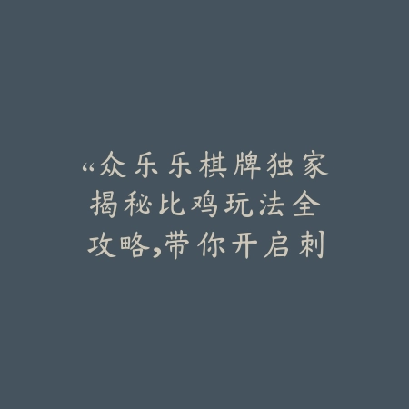 “众乐乐棋牌独家揭秘：比鸡玩法全攻略，带你开启刺激竞技新篇章”_绿色下载网_游戏推荐_