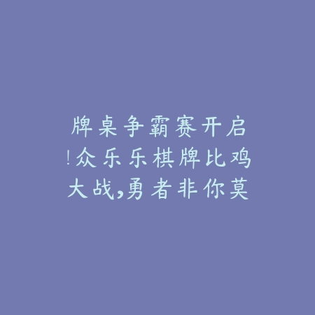 🎉牌桌争霸赛开启！众乐乐棋牌比鸡大战，勇者非你莫属！💥_绿色下载网_游戏推荐_