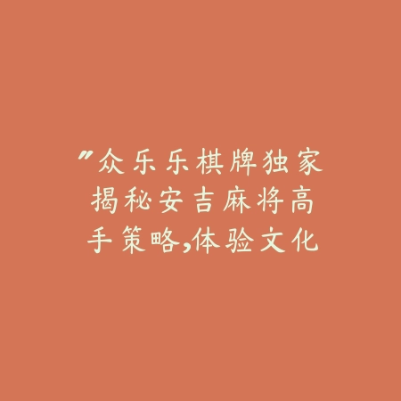 “众乐乐棋牌独家揭秘：安吉麻将高手策略，体验文化传承的棋牌盛宴”_绿色下载网_游戏推荐_
