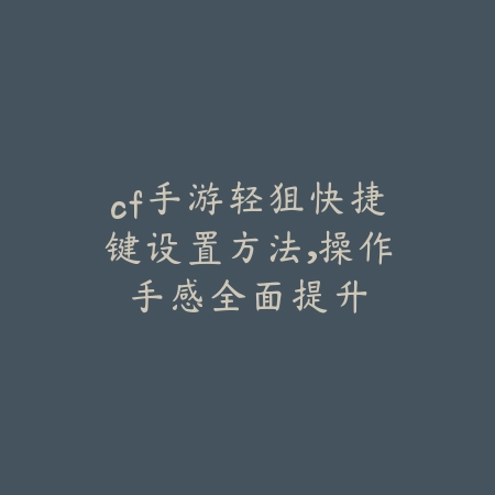 cf手游轻狙快捷键设置方法,操作手感全面提升_绿色下载网_游戏攻略 cf手游轻狙快捷键设置方法,操作手感全面提升-绿色下载网