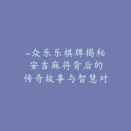 “众乐乐棋牌揭秘：安吉麻将背后的传奇故事与智慧对决”_绿色下载网_游戏推荐_
