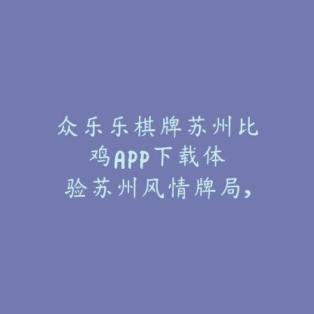众乐乐棋牌苏州比鸡APP下载：体验苏州风情牌局，策略美学双享盛宴！_绿色下载网_游戏推荐_