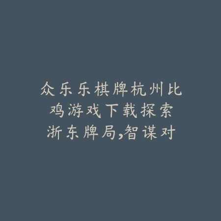 众乐乐棋牌杭州比鸡游戏下载：探索浙东牌局，智谋对决，乐趣无穷！_绿色下载网_游戏推荐_